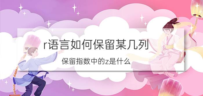 r语言如何保留某几列 保留指数中的z是什么？